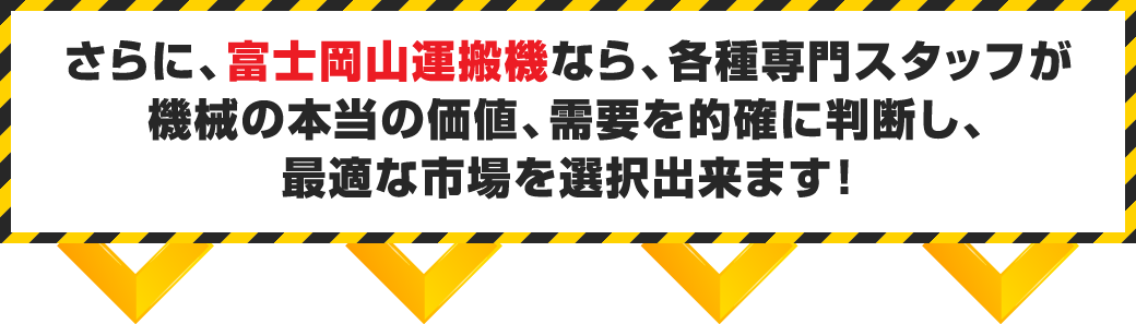 さらに、富士岡山運搬機なら、各種専門スタッフが機械の本当の価値、需要を的確に判断し、最適な市場を選択出来ます！