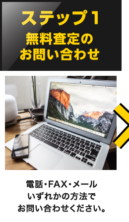 1.無料査定のお問い合わせ 電話・FAX・メールいずれかの方法でお問い合わせください。