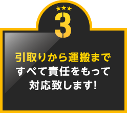 3.引取りから運搬まですべて責任をもって対応致します！