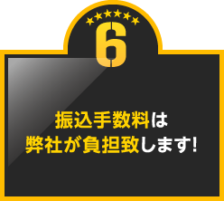 6.振込手数料は弊社が負担致します！